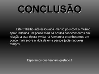 CONCLUSÃO Este trabalho interessou-nos imenso pois com o mesmo aprofundámos um pouco mais os nossos conhecimentos em relação a esta época vivida na Alemanha e conhecemos um pouco mais sobre a vida de uma pessoa judia naqueles tempos. Esperamos que tenham gostado ! 