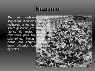 Nazismo Até os cadáveres eram saqueados. O cabelo cortado das mulheres, antes ou depois de serem gaseadas, era utilizado no fabrico de meias quentes e cobertores para tripulantes de submarinos. Muitas vezes as cinzas dos corpos cremados eram utilizados como adubos agrícolas.  