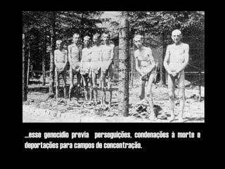 ...esse genocídio previa perseguições, condenações à morte e
deportações para campos de concentração.
 