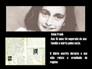 Anne Frank
Aos 15 anos foi separada da sua
           .
família e morta pelos nazis.

O diário escrito durante a sua
vida relata a crueldade do
regime:
 