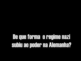 De que forma o regime nazi
subiu ao poder na Alemanha?
 