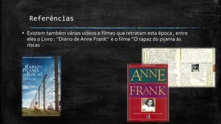 Referências
▪ Existem também vários vídeos e filmes que retratam esta época , entre
  eles o Livro : ‘’Diário de Anne Frank’’ e o filme ‘’O rapaz do pijama ás
  riscas .
 