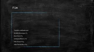 Fim




Trabalho realizado por:
Amelia Quicanga nº1
Ana Viera nº2
Cristiana Ribeiro nº7
Inês Sousa nº14
João Fernandes nº17
 