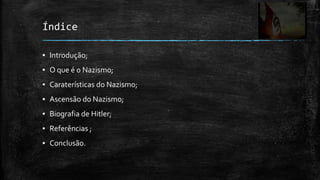 Índice

▪ Introdução;
▪ O que é o Nazismo;
▪ Caraterísticas do Nazismo;
▪ Ascensão do Nazismo;
▪ Biografia de Hitler;
▪ Referências ;
▪ Conclusão.
 