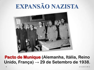 EXPANSÃO NAZISTA




Pacto de Munique (Alemanha, Itália, Reino
Unido, França) → 29 de Setembro de 1938.
                                   3/15/2013   15
 