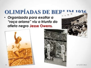 OLIMPÍADAS DE BERLIM 1936
• Organizada para exaltar a
  “raça ariana” viu o triunfo do
  atleta negro Jesse Owens.




                                   3/15/2013   21
 