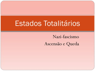 Nazi-fascismo
Ascensão e Queda
Estados Totalitários
 