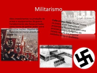 Militarismo
Altos investimentos na produção de
armas e equipamentos de guerra.
Fortalecimento das forças armadas
como forma de ganhar poder entre
as outras nações. Objetivo de
expansão territorial através de
guerras.
 