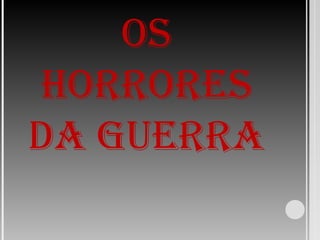 OS
HORRORES
DA GUERRA
 