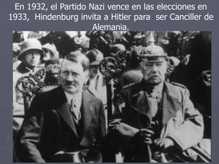En 1932, el Partido Nazi vence en las elecciones en
1933, Hindenburg invita a Hitler para ser Canciller de
Alemania.
 