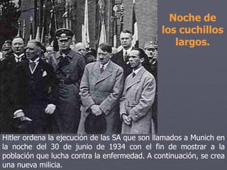 Hitler ordena la ejecución de las SA que son llamados a Munich en
la noche del 30 de junio de 1934 con el fin de mostrar a la
población que lucha contra la enfermedad. A continuación, se crea
una nueva milicia.
Noche de
los cuchillos
largos.
 