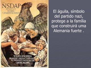 El águila, símbolo
del partido nazi,
protege a la família
que construirá uma
Alemania fuerte .
 