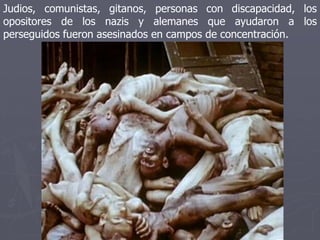Judios, comunistas, gitanos, personas con discapacidad, los
opositores de los nazis y alemanes que ayudaron a los
perseguidos fueron asesinados en campos de concentración.
 