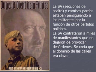 La SA (secciones de
asalto) y camisas pardas
estaban persiguiendo a
los militantes por la
función de otros partidos
políticos.
La SA contrataron a miles
de manifestantes que no
dejaron de provocar
desórdenes. Se creía que
el dominio de las calles
era clave.
 