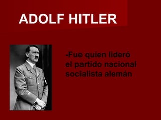 ADOLF HITLER
-Fue quien lideró
el partido nacional
socialista alemán
 