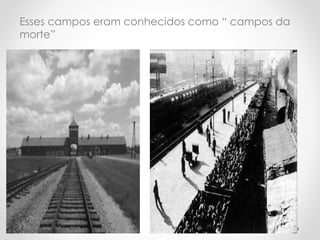 Esses campos eram conhecidos como “ campos da
morte”
 