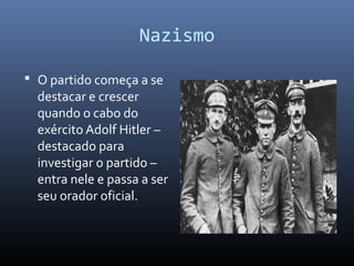 Nazismo
 O partido começa a se
destacar e crescer
quando o cabo do
exército Adolf Hitler –
destacado para
investigar o partido –
entra nele e passa a ser
seu orador oficial.
 