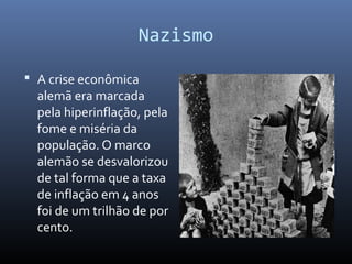 Nazismo
 A crise econômica
alemã era marcada
pela hiperinflação, pela
fome e miséria da
população. O marco
alemão se desvalorizou
de tal forma que a taxa
de inflação em 4 anos
foi de um trilhão de por
cento.
 