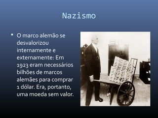 Nazismo
 O marco alemão se
desvalorizou
internamente e
externamente: Em
1923 eram necessários
bilhões de marcos
alemães para comprar
1 dólar. Era, portanto,
uma moeda sem valor.
 