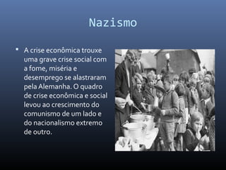 Nazismo
 A crise econômica trouxe
uma grave crise social com
a fome, miséria e
desemprego se alastraram
pela Alemanha. O quadro
de crise econômica e social
levou ao crescimento do
comunismo de um lado e
do nacionalismo extremo
de outro.
 