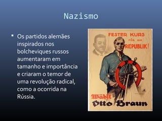 Nazismo
 Os partidos alemães
inspirados nos
bolcheviques russos
aumentaram em
tamanho e importância
e criaram o temor de
uma revolução radical,
como a ocorrida na
Rússia.
 