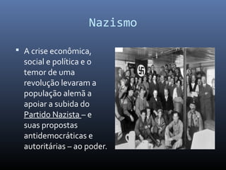 Nazismo
 A crise econômica,
social e política e o
temor de uma
revolução levaram a
população alemã a
apoiar a subida do
Partido Nazista – e
suas propostas
antidemocráticas e
autoritárias – ao poder.
 