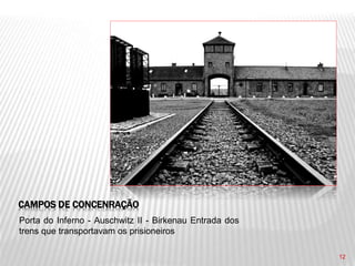 12
CAMPOS DE CONCENRAÇÃO
Porta do Inferno - Auschwitz II - Birkenau Entrada dos
trens que transportavam os prisioneiros
 