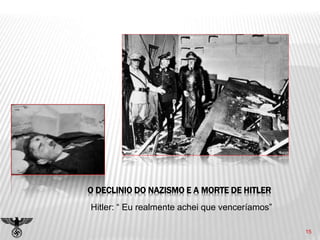 15
O DECLINIO DO NAZISMO E A MORTE DE HITLER
Hitler: “ Eu realmente achei que venceríamos”
 