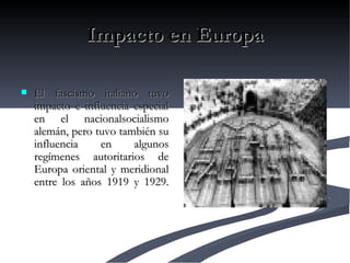 Impacto en Europa El fascismo italiano tuvo impacto e influencia especial en el nacionalsocialismo alemán, pero tuvo también su influencia en algunos regímenes autoritarios de Europa oriental y meridional entre los años 1919 y 1929. 