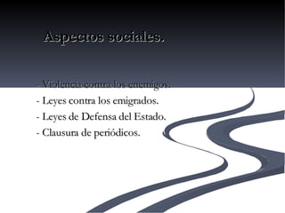 - Violencia contra los enemigos. - Leyes contra los emigrados. - Leyes de Defensa del Estado. - Clausura de periódicos. Aspectos sociales. 