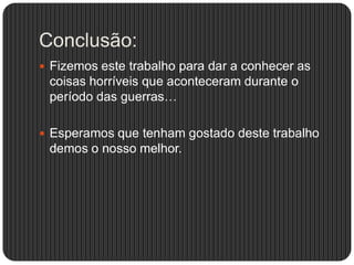 Conclusão:
 Fizemos este trabalho para dar a conhecer as

coisas horríveis que aconteceram durante o
período das guerras…
 Esperamos que tenham gostado deste trabalho

demos o nosso melhor.

 