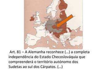 Art. 81 – A Alemanha reconhece (…) a completa
independência do Estado Checoslováquia que
compreenderá o território autónomo dos
Sudetas ao sul dos Cárpatos. (…)
 