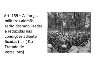 Art. 159 – As forças
militares alemãs
serão desmobilizadas
e reduzidas nas
condições adiante
fixadas (…) ( Do
Tratado de
Versallhes)
 