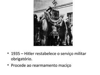 • 1935 – Hitler restabelece o serviço militar
  obrigatório.
• Procede ao rearmamento maciço
 