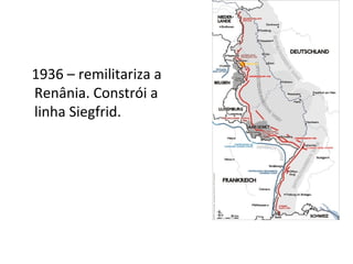 1936 – remilitariza a
Renânia. Constrói a
linha Siegfrid.
 