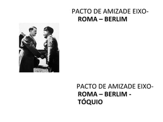PACTO DE AMIZADE EIXO-
  ROMA – BERLIM




 PACTO DE AMIZADE EIXO-
 ROMA – BERLIM -
 TÓQUIO
 