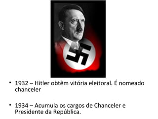 • 1932 – Hitler obtêm vitória eleitoral. É nomeado
  chanceler

• 1934 – Acumula os cargos de Chanceler e
  Presidente da República.
 