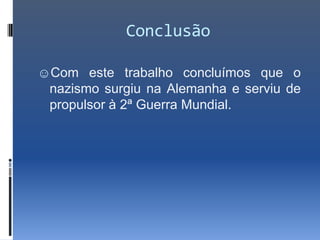 Conclusão

☺Com este trabalho concluímos que o
 nazismo surgiu na Alemanha e serviu de
 propulsor à 2ª Guerra Mundial.
 