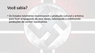 Você sabia?
• Os Estados totalitários incentivavam a produção cultural e artística
para fazer propaganda de seus ideais, valorizando e enfatizando
produções de caráter nacionalista.
 
