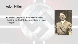 Adolf Hitler
• Conheça um pouco mais da verdadeira
história de Adolf Hitler, assistindo o vídeo
a seguir!
 