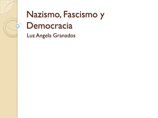 Nazismo, Fascismo y
Democracia
Luz Angela Granados
 