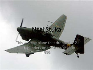Nazi Stuka
This was the plane that dropped a 2
 500 pounders on the Jews city’s in
                1939.
 