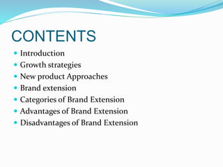 CONTENTS
 Introduction
 Growth strategies
 New product Approaches
 Brand extension
 Categories of Brand Extension
 Advantages of Brand Extension
 Disadvantages of Brand Extension
 