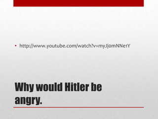 • http://www.youtube.com/watch?v=myJj0mNNe1Y

Why would Hitler be
angry.

 