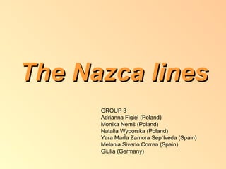 The Nazca lines
      GROUP 3
      Adrianna Figiel (Poland)
      Monika Nemś (Poland)
      Natalia Wyporska (Poland)
      Yara María Zamora Sepúlveda (Spain)
      Melania Siverio Correa (Spain)
      Giulia (Germany)
 