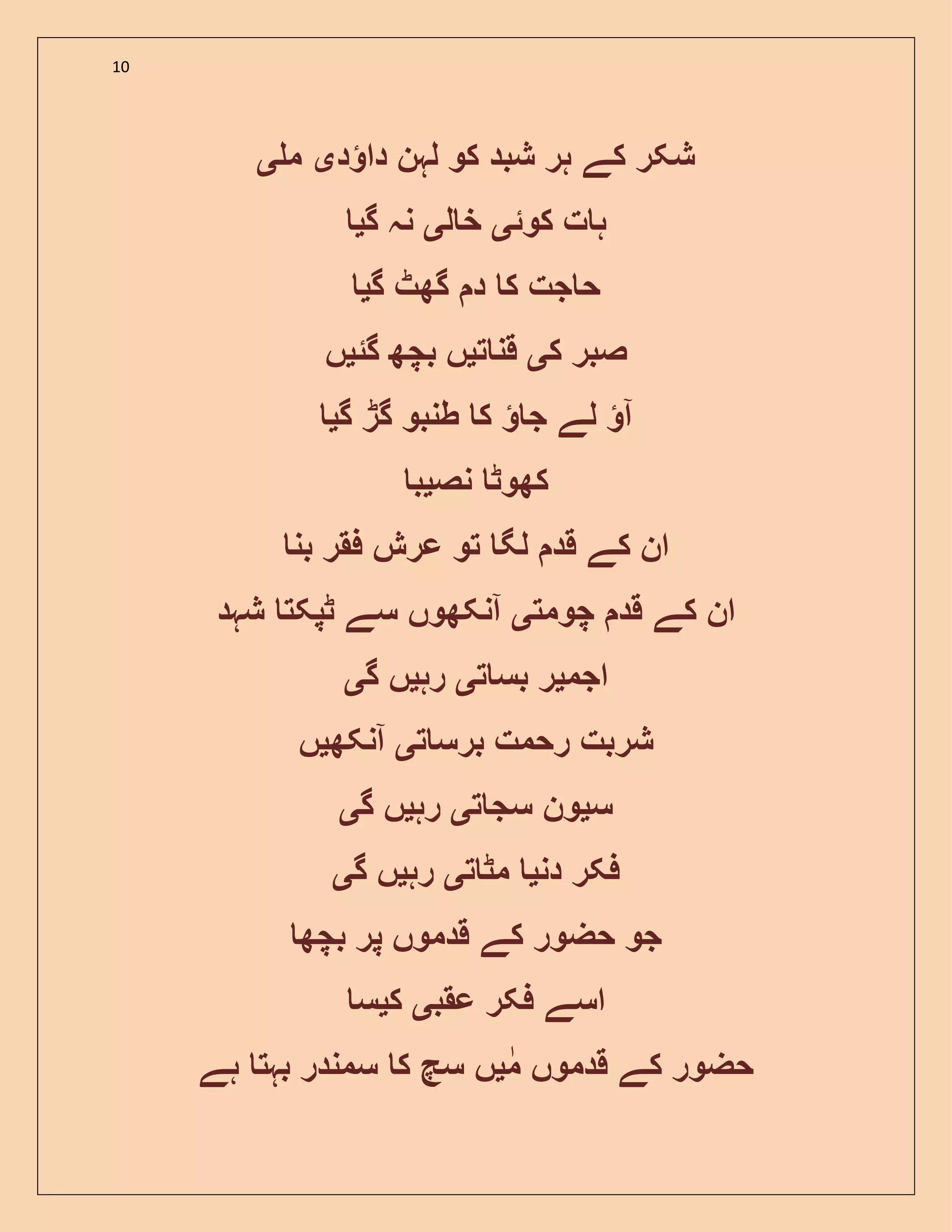 10
‫د‬ ‫دا‬ ‫لہن‬ ‫کو‬ ‫شبد‬ ‫ہر‬ ‫کے‬ ‫شکر‬‫ی‬‫م‬‫ی‬
‫کوئ‬ ‫ت‬ ‫ہ‬‫ی‬‫ل‬ ‫خ‬‫ی‬‫گ‬ ‫نہ‬‫ی‬
‫گ‬ ‫گھٹ‬ ‫د‬ ‫ک‬ ‫جت‬ ‫ح‬‫ی‬
‫ک‬ ‫صبر‬‫ی‬‫ت‬ ‫قن‬‫ی‬‫گئ‬ ‫بچھ‬ ‫ں‬‫ی‬‫ں‬
‫ک‬ ‫ج‬ ‫لے‬ ‫آ‬‫گ‬ ‫گڑ‬ ‫طنبو‬‫ی‬
‫نص‬ ‫کھوٹ‬‫ی‬‫ب‬
‫بن‬ ‫فقر‬ ‫عرش‬ ‫تو‬ ‫لگ‬ ‫قد‬ ‫کے‬ ‫ان‬
‫چومت‬ ‫قد‬ ‫کے‬ ‫ان‬‫ی‬‫شہد‬ ‫ٹپکت‬ ‫سے‬ ‫آنکھوں‬
‫اجم‬‫ی‬‫ت‬ ‫بس‬ ‫ر‬‫ی‬‫رہ‬‫ی‬‫گ‬ ‫ں‬‫ی‬
‫ت‬ ‫برس‬ ‫رحمت‬ ‫شربت‬‫ی‬‫آنکھ‬‫ی‬‫ں‬
‫س‬‫ی‬‫ت‬ ‫سج‬ ‫ون‬‫ی‬‫رہ‬‫ی‬‫گ‬ ‫ں‬‫ی‬
‫دن‬ ‫فکر‬‫ی‬‫ت‬ ‫مٹ‬‫ی‬‫رہ‬‫ی‬‫گ‬ ‫ں‬‫ی‬
‫بچھ‬ ‫پر‬ ‫قدموں‬ ‫کے‬ ‫حضور‬ ‫جو‬
‫عقب‬ ‫فکر‬ ‫اسے‬‫ی‬‫ک‬‫ی‬‫س‬
‫م‬ ‫قدموں‬ ‫کے‬ ‫حضور‬‫ی‬‫ہ‬ ‫بہت‬ ‫سمندر‬ ‫ک‬ ‫سچ‬ ‫ں‬‫ے‬
 