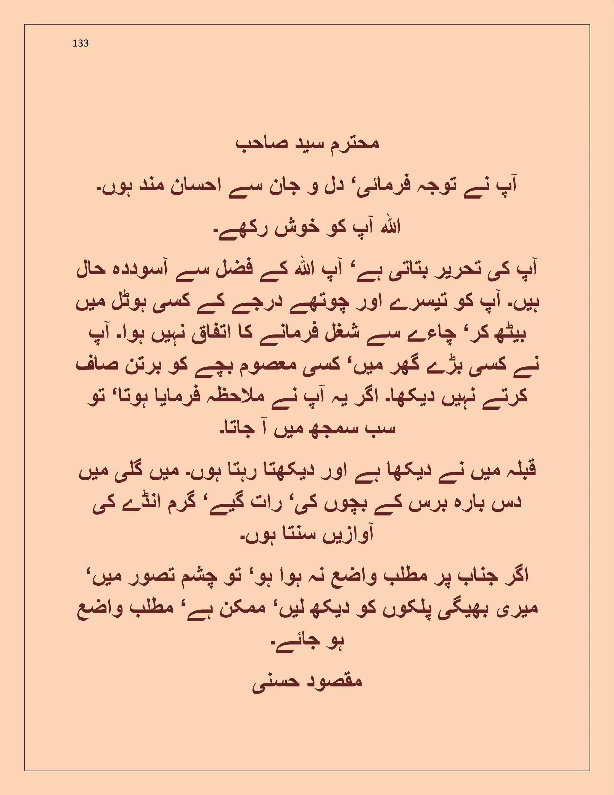 133
‫س‬ ‫محتر‬‫ی‬‫ح‬ ‫ص‬ ‫د‬
‫ئ‬ ‫فرم‬ ‫توجہ‬ ‫نے‬ ‫آپ‬‫ی‬‘‫ہوں‬ ‫مند‬ ‫ن‬ ‫احس‬ ‫سے‬ ‫ن‬ ‫ج‬ ‫و‬ ‫دل‬‫۔‬
‫رکھے‬ ‫خوش‬ ‫کو‬ ‫آپ‬ ‫ہللا‬‫۔‬
‫ک‬ ‫آپ‬‫ی‬‫تحر‬‫ی‬‫ت‬ ‫بت‬ ‫ر‬‫ی‬‫ہے‬‘‫ل‬ ‫ح‬ ‫آسوددہ‬ ‫سے‬ ‫فضل‬ ‫کے‬ ‫ہللا‬ ‫آپ‬
‫ہ‬‫ی‬‫ں‬‫۔‬‫ت‬ ‫کو‬ ‫آپ‬‫ی‬‫کس‬ ‫کے‬ ‫درجے‬ ‫چوتھے‬ ‫اور‬ ‫سرے‬‫ی‬‫م‬ ‫ہوٹل‬‫ی‬‫ں‬
‫ب‬‫ی‬‫ٹھ‬‫کر‬‘‫نہ‬ ‫ات‬ ‫ک‬ ‫نے‬ ‫فرم‬ ‫شغل‬ ‫سے‬ ‫ءے‬ ‫چ‬‫ی‬‫ہوا‬ ‫ں‬‫۔‬‫آپ‬
‫کس‬ ‫نے‬‫ی‬‫م‬ ‫گھر‬ ‫بڑے‬‫ی‬‫ں‬‘‫کس‬‫ی‬‫ف‬ ‫ص‬ ‫برتن‬ ‫کو‬ ‫بچے‬ ‫صو‬ ‫م‬
‫نہ‬ ‫کرتے‬‫ی‬‫د‬ ‫ں‬‫ی‬‫کھ‬‫۔‬‫اگر‬‫ی‬‫فرم‬ ‫مالحظہ‬ ‫نے‬ ‫آپ‬ ‫ہ‬‫ی‬‫ہوت‬‘‫تو‬
‫م‬ ‫سمجھ‬ ‫س‬‫ی‬‫ت‬ ‫ج‬ ‫آ‬ ‫ں‬‫۔‬
‫م‬ ‫ہ‬ ‫قب‬‫ی‬‫د‬ ‫نے‬ ‫ں‬‫ی‬‫د‬ ‫اور‬ ‫ہے‬ ‫کھ‬‫ی‬‫ہوں‬ ‫رہت‬ ‫کھت‬‫۔‬‫م‬‫ی‬‫گ‬ ‫ں‬‫ی‬‫م‬‫ی‬‫ں‬
‫ک‬ ‫بچوں‬ ‫کے‬ ‫برس‬ ‫رہ‬ ‫ب‬ ‫دس‬‫ی‬‘‫گ‬ ‫رات‬‫ی‬‫ے‬‘‫گر‬‫ک‬ ‫انڈے‬‫ی‬
‫آواز‬‫ی‬‫ہوں‬ ‫سنت‬ ‫ں‬‫۔‬
‫ہو‬ ‫ہوا‬ ‫نہ‬ ‫واضع‬ ‫مط‬ ‫پر‬ ‫جن‬ ‫اگر‬‘‫م‬ ‫تصور‬ ‫چش‬ ‫تو‬‫ی‬‫ں‬‘
‫م‬‫ی‬‫ر‬‫ی‬‫بھ‬‫ی‬‫گ‬‫ی‬‫د‬ ‫کو‬ ‫کوں‬ ‫پ‬‫ی‬‫ل‬ ‫کھ‬‫ی‬‫ں‬‘‫ہے‬ ‫ممکن‬‘‫واضع‬ ‫مط‬
‫ئے‬ ‫ج‬ ‫ہو‬‫۔‬
‫حسن‬ ‫مقصود‬‫ی‬
 