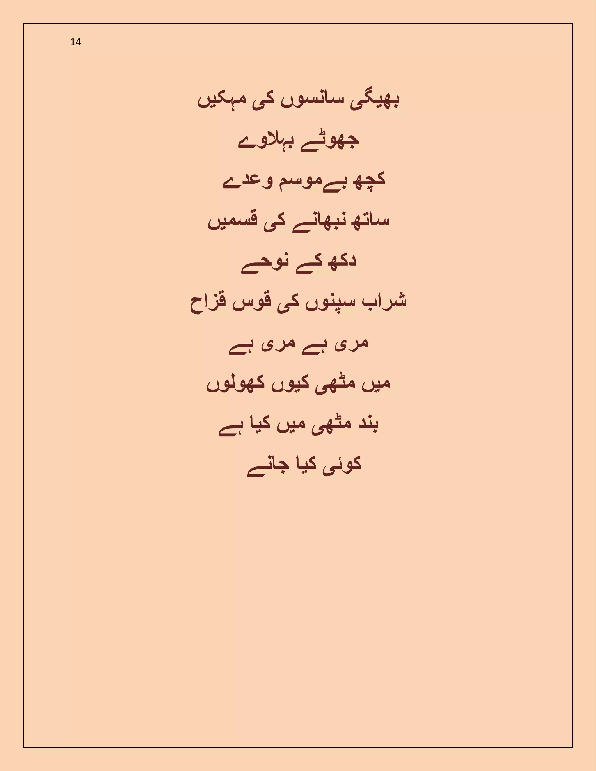 14
‫بھ‬‫ی‬‫گ‬‫ی‬‫ک‬ ‫نسوں‬ ‫س‬‫ی‬‫مہک‬‫ی‬‫ں‬
‫بہال‬ ‫جھوٹے‬‫وے‬
‫بے‬ ‫کچھ‬‫وعدے‬ ‫موس‬
‫ک‬ ‫نے‬ ‫نبھ‬ ‫تھ‬ ‫س‬‫ی‬‫قسم‬‫ی‬‫ں‬
‫نوحے‬ ‫کے‬ ‫دکھ‬
‫ک‬ ‫سپنوں‬ ‫شرا‬‫ی‬‫قزاح‬ ‫قوس‬
‫مر‬‫ی‬‫مر‬ ‫ہے‬‫ی‬‫ہے‬
‫م‬‫ی‬‫مٹھ‬ ‫ں‬‫ی‬‫ک‬‫ی‬‫کھولوں‬ ‫وں‬
‫مٹھ‬ ‫بند‬‫ی‬‫م‬‫ی‬‫ک‬ ‫ں‬‫ی‬‫ہے‬
‫کوئ‬‫ی‬‫ک‬‫ی‬‫نے‬ ‫ج‬
 