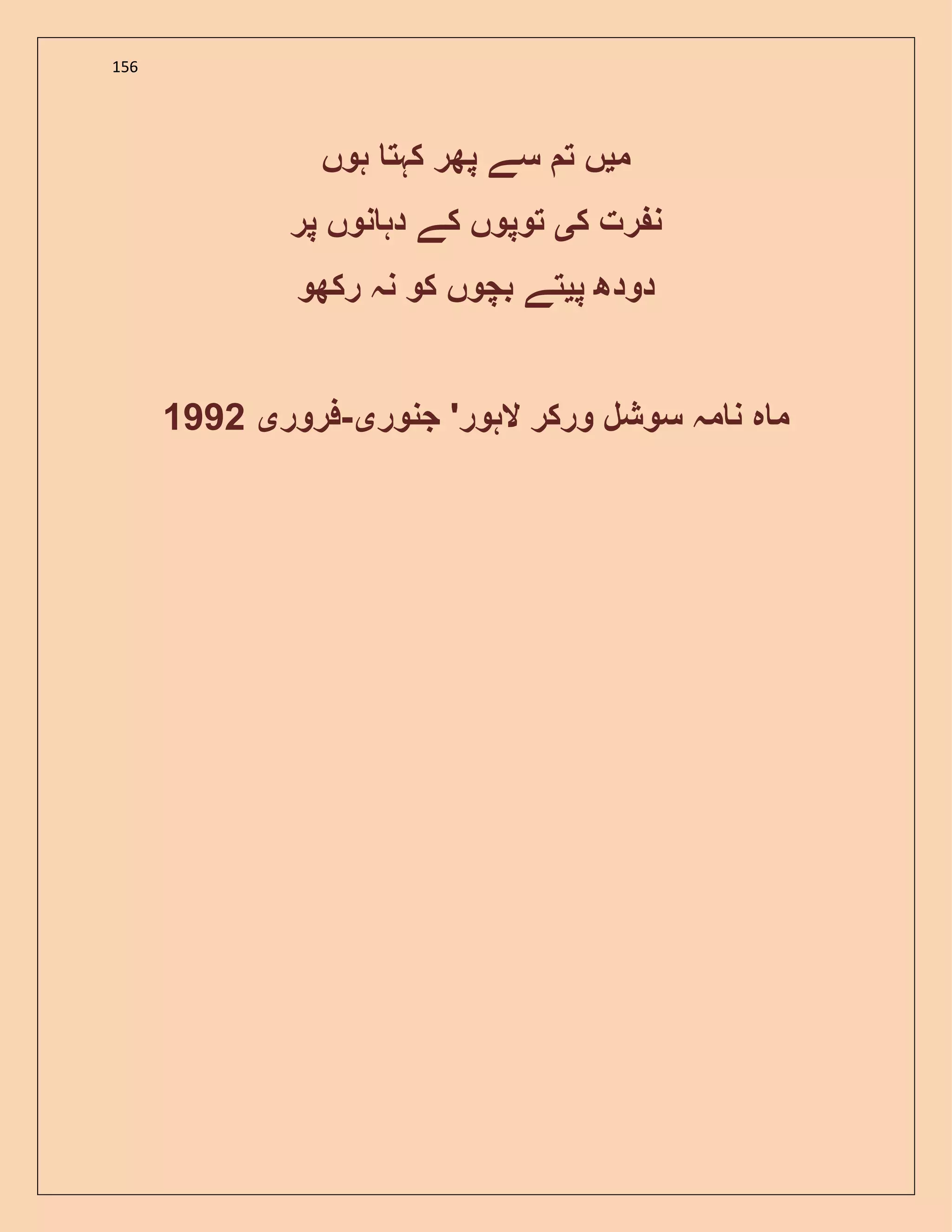 156
‫م‬‫ی‬‫ہوں‬ ‫کہت‬ ‫پھر‬ ‫سے‬ ‫ت‬ ‫ں‬
‫ک‬ ‫رت‬ ‫ن‬‫ی‬‫پر‬ ‫نوں‬ ‫دہ‬ ‫کے‬ ‫توپوں‬
‫پ‬ ‫دودھ‬‫ی‬‫رکھو‬ ‫نہ‬ ‫کو‬ ‫بچوں‬ ‫تے‬
‫جنور‬ '‫الہور‬ ‫ورکر‬ ‫سوشل‬ ‫مہ‬ ‫ن‬ ‫ہ‬ ‫م‬‫ی‬-‫فرور‬‫ی‬1992
 