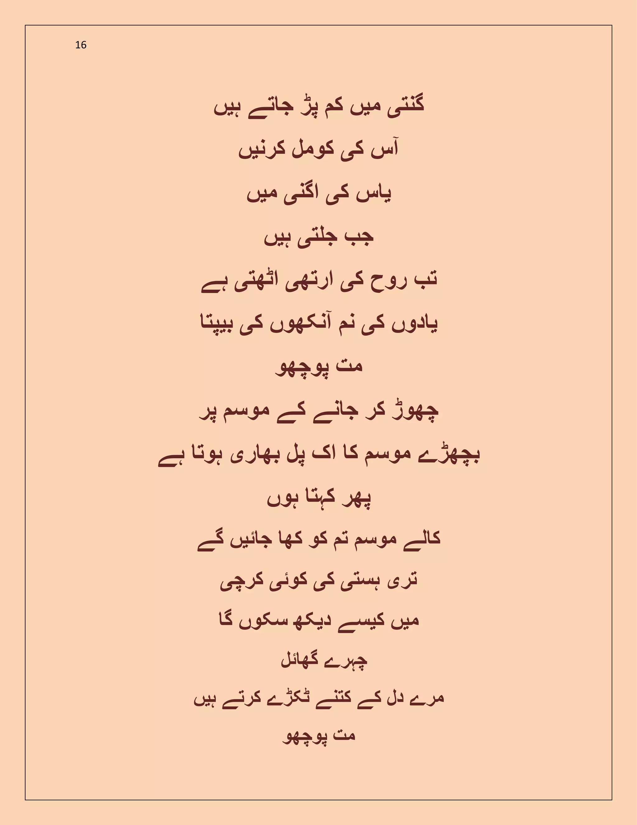 16
‫گنت‬‫ی‬‫م‬‫ی‬‫ہ‬ ‫تے‬ ‫ج‬ ‫پڑ‬ ‫ک‬ ‫ں‬‫ی‬‫ں‬
‫ک‬ ‫آس‬‫ی‬‫کرن‬ ‫کومل‬‫ی‬‫ں‬
‫ی‬‫ک‬ ‫س‬‫ی‬‫اگن‬‫ی‬‫م‬‫ی‬‫ں‬
‫ت‬ ‫ج‬ ‫ج‬‫ی‬‫ہ‬‫ی‬‫ں‬
‫ک‬ ‫روح‬ ‫ت‬‫ی‬‫ارتھ‬‫ی‬‫اٹھت‬‫ی‬‫ہے‬
‫ی‬‫ک‬ ‫دوں‬‫ی‬‫ک‬ ‫آنکھوں‬ ‫ن‬‫ی‬‫ب‬‫ی‬‫پت‬
‫پوچھو‬ ‫مت‬
‫پر‬ ‫موس‬ ‫کے‬ ‫نے‬ ‫ج‬ ‫کر‬ ‫چھوڑ‬
‫ر‬ ‫بھ‬ ‫پل‬ ‫اک‬ ‫ک‬ ‫موس‬ ‫بچھڑے‬‫ی‬‫ہے‬ ‫ہوت‬
‫ہوں‬ ‫کہت‬ ‫پھر‬
‫ج‬ ‫کھ‬ ‫کو‬ ‫ت‬ ‫موس‬ ‫لے‬ ‫ک‬‫ئ‬‫ی‬‫گے‬ ‫ں‬
‫تر‬‫ی‬‫ہست‬‫ی‬‫ک‬‫ی‬‫کوئ‬‫ی‬‫کرچ‬‫ی‬
‫م‬‫ی‬‫ک‬ ‫ں‬‫ی‬‫د‬ ‫سے‬‫ی‬‫گ‬ ‫سکوں‬ ‫کھ‬
‫گھ‬ ‫چہرے‬‫ئ‬‫ل‬
‫ہ‬ ‫کرتے‬ ‫ٹکڑے‬ ‫کتنے‬ ‫کے‬ ‫دل‬ ‫مرے‬‫ی‬‫ں‬
‫پوچھو‬ ‫مت‬
 